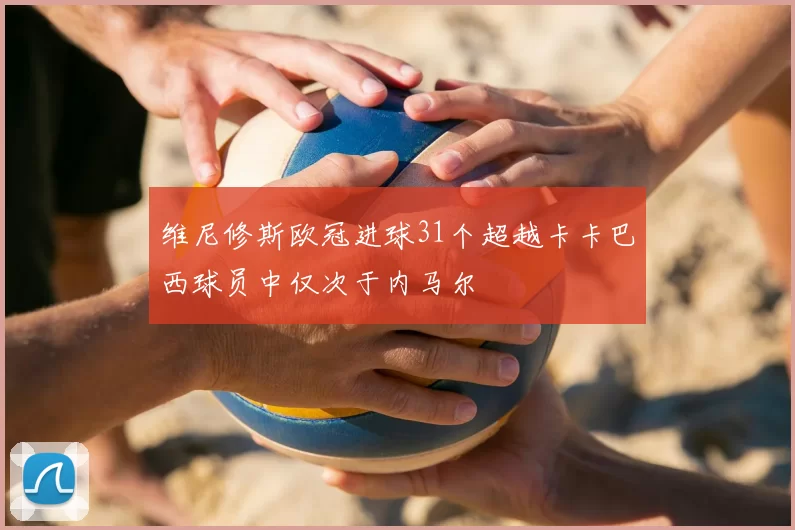 维尼修斯欧冠进球31个超越卡卡巴西球员中仅次于内马尔