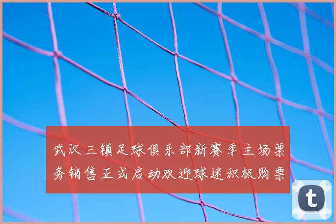 武汉三镇足球俱乐部新赛季主场票务销售正式启动欢迎球迷积极购票支持球队