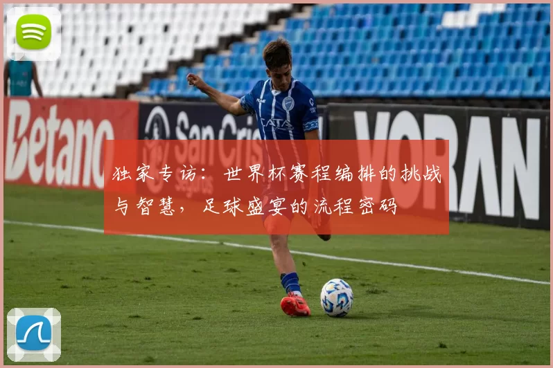 独家专访：世界杯赛程编排的挑战与智慧，足球盛宴的流程密码