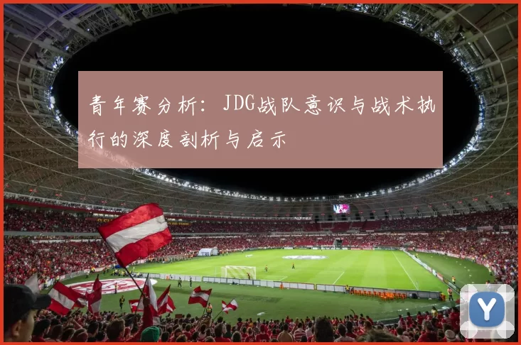 青年赛分析:JDG战队意识与战术执行的深度剖析与启示