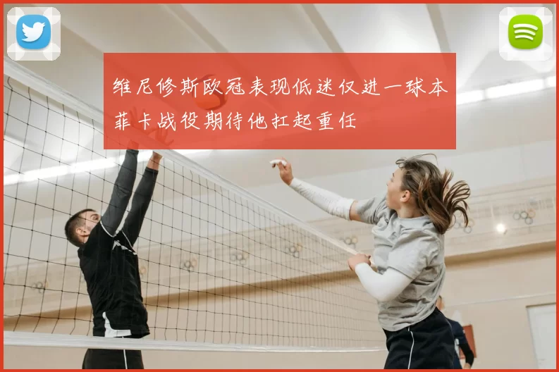 维尼修斯欧冠表现低迷仅进一球本菲卡战役期待他扛起重任