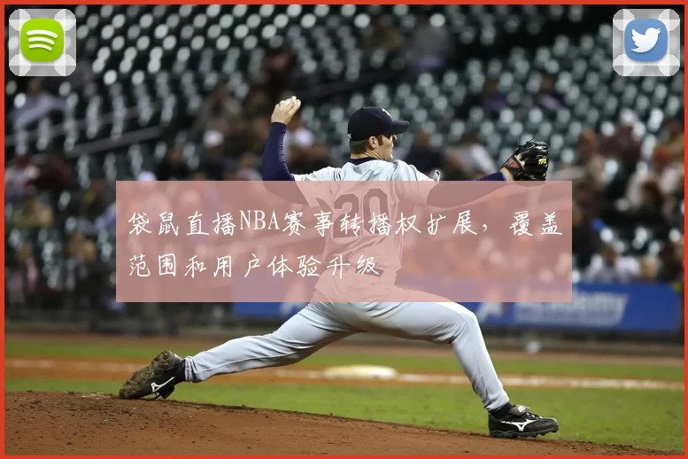 袋鼠直播NBA赛事转播权扩展,覆盖范围和用户体验升级