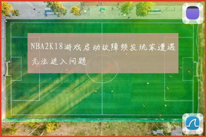 NBA2K18游戏启动故障频发玩家遭遇无法进入问题