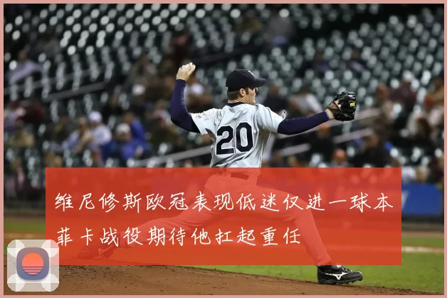 维尼修斯欧冠表现低迷仅进一球本菲卡战役期待他扛起重任