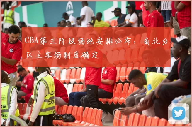 CBA第三阶段场地安排公布,南北分区主客场制度确定