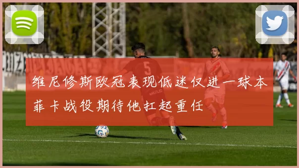 维尼修斯欧冠表现低迷仅进一球本菲卡战役期待他扛起重任