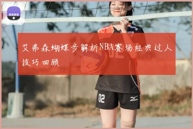 艾弗森蝴蝶步解析NBA赛场经典过人技巧回顾