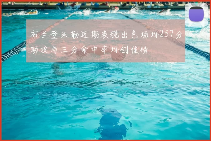 布兰登米勒近期表现出色场均257分助攻与三分命中率均创佳绩