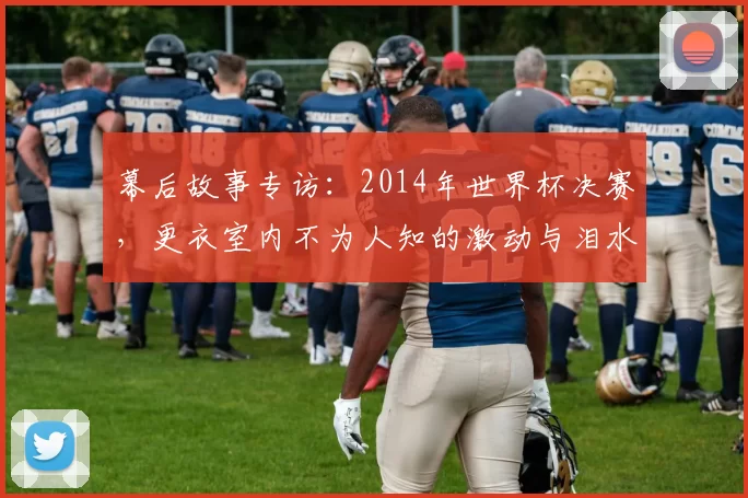 幕后故事专访：2014年世界杯决赛，更衣室内不为人知的激动与泪水