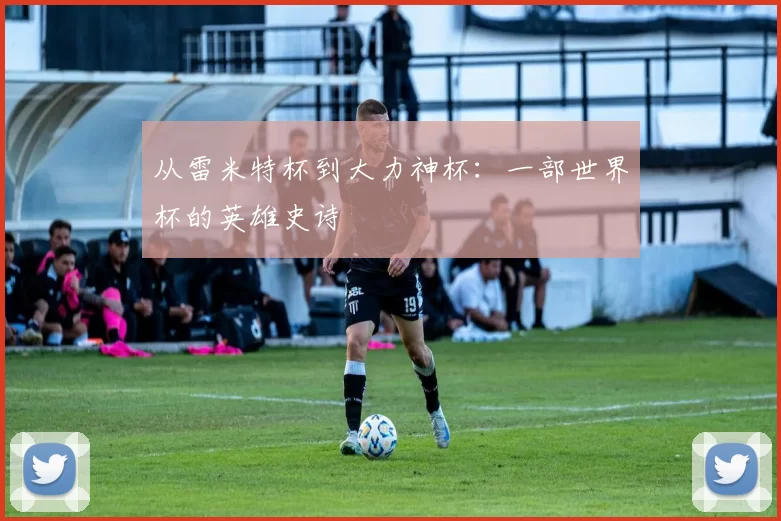 从雷米特杯到大力神杯：一部世界杯的英雄史诗