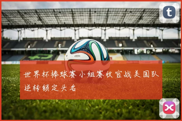 世界杯棒球赛小组赛收官战美国队逆转锁定头名
