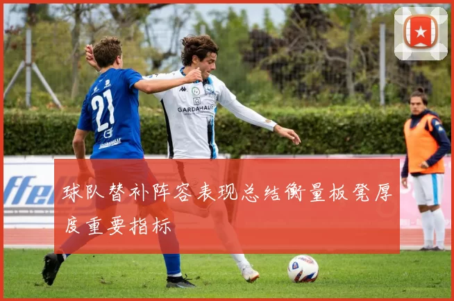 球队替补阵容表现总结衡量板凳厚度重要指标