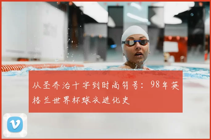 从圣乔治十字到时尚符号:98年英格兰世界杯球衣进化史