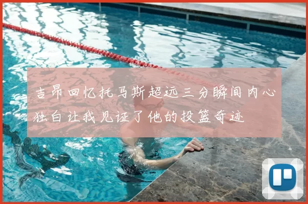 吉昂回忆托马斯超远三分瞬间内心独白让我见证了他的投篮奇迹