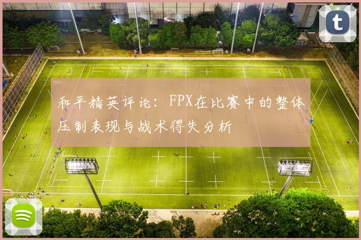 和平精英评论：FPX在比赛中的整体压制表现与战术得失分析