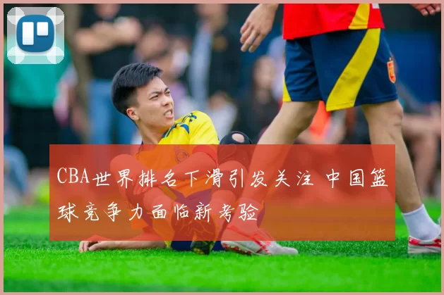 CBA世界排名下滑引发关注 中国篮球竞争力面临新考验
