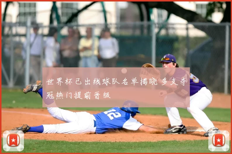 世界杯已出线球队名单揭晓 多支夺冠热门提前晋级
