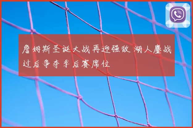 詹姆斯圣诞大战再迎强敌 湖人鏖战过后争夺季后赛席位