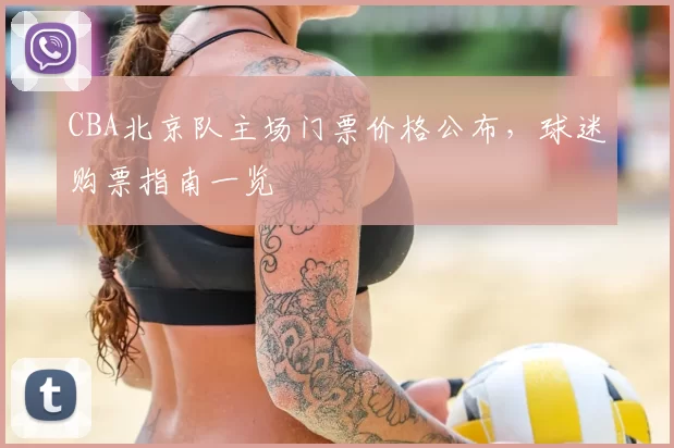CBA北京队主场门票价格公布，球迷购票指南一览