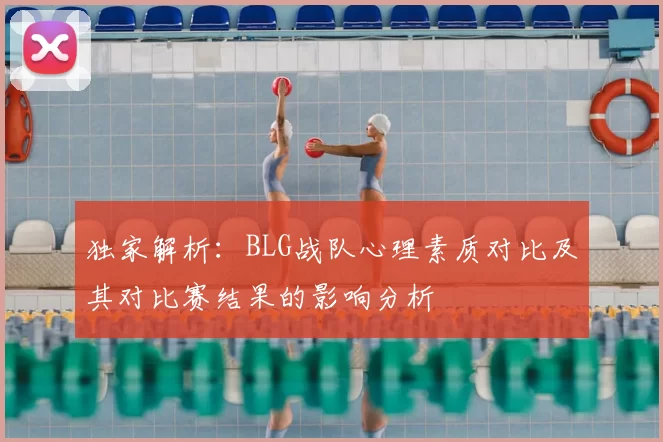 独家解析:BLG战队心理素质对比及其对比赛结果的影响分析