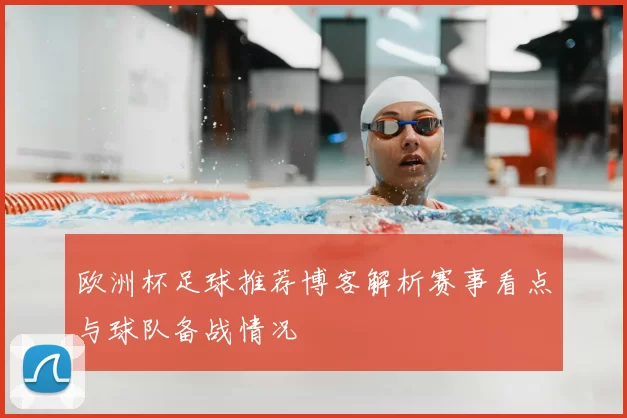 欧洲杯足球推荐博客解析赛事看点与球队备战情况