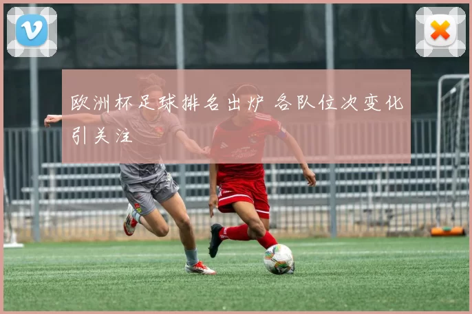 欧洲杯足球排名出炉 各队位次变化引关注