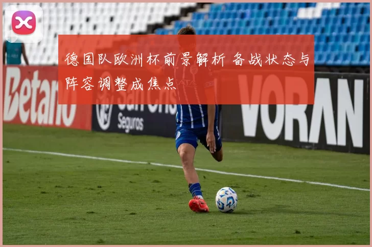 德国队欧洲杯前景解析 备战状态与阵容调整成焦点