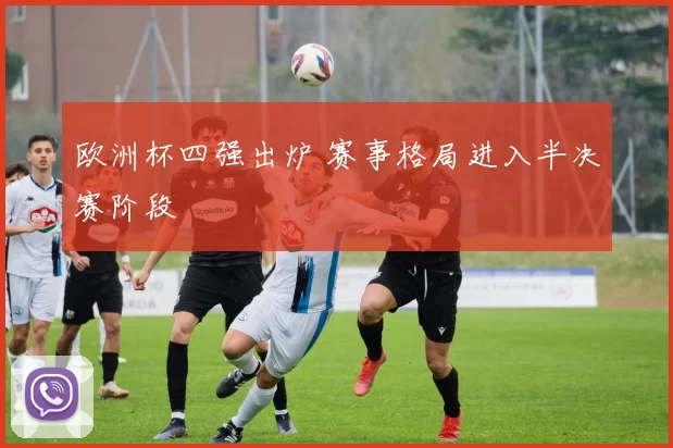 欧洲杯四强出炉 赛事格局进入半决赛阶段