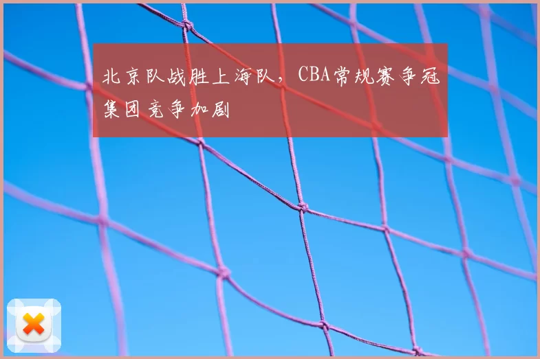北京队战胜上海队,CBA常规赛争冠集团竞争加剧