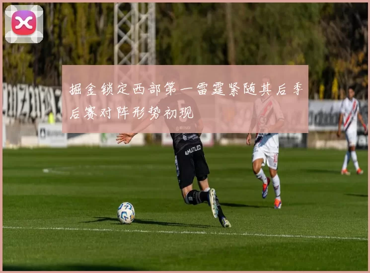 掘金锁定西部第一雷霆紧随其后季后赛对阵形势初现