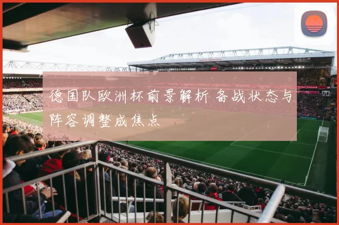 德国队欧洲杯前景解析 备战状态与阵容调整成焦点