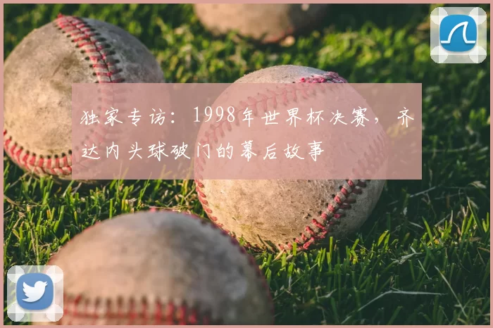 独家专访:1998年世界杯决赛,齐达内头球破门的幕后故事