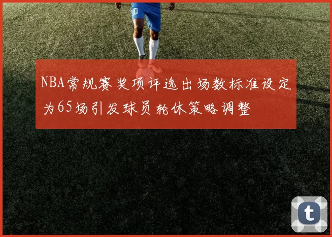 NBA常规赛奖项评选出场数标准设定为65场引发球员轮休策略调整