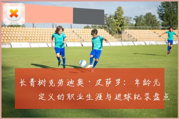 长青树克劳迪奥·皮萨罗：年龄无法定义的职业生涯与进球纪录盘点