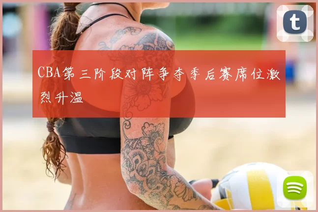 CBA第三阶段对阵争夺季后赛席位激烈升温