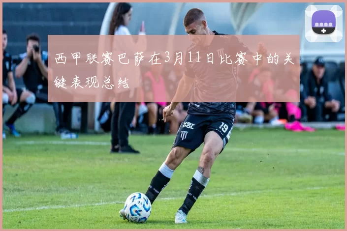 西甲联赛巴萨在3月11日比赛中的关键表现总结