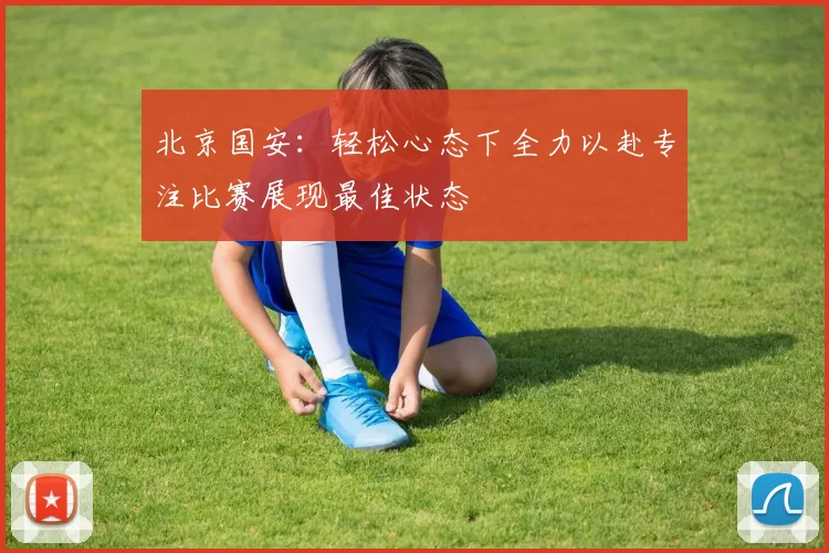 北京国安：轻松心态下全力以赴专注比赛展现最佳状态
