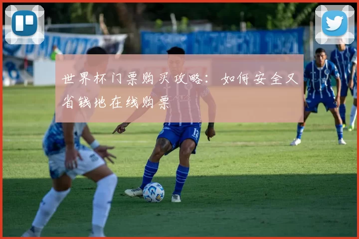 世界杯门票购买攻略:如何安全又省钱地在线购票