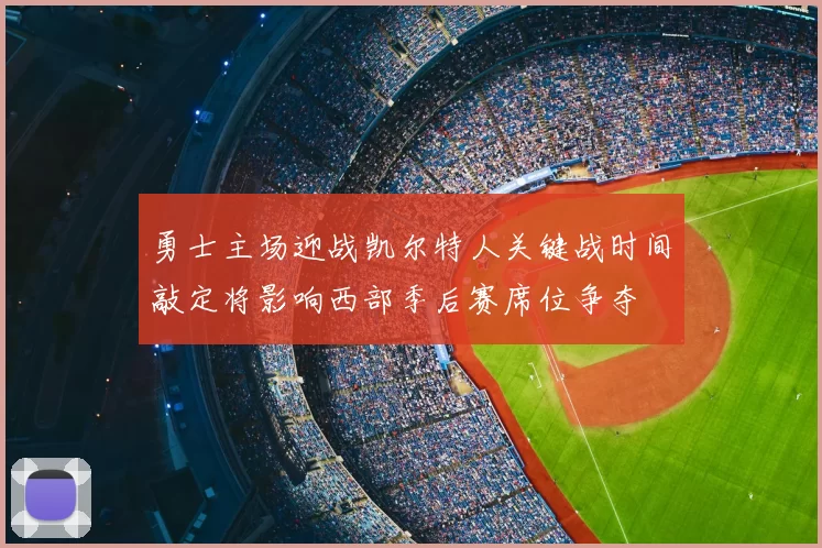 勇士主场迎战凯尔特人关键战时间敲定将影响西部季后赛席位争夺