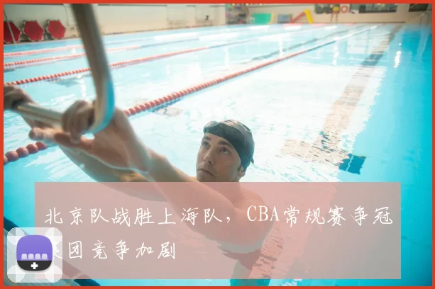 北京队战胜上海队，CBA常规赛争冠集团竞争加剧