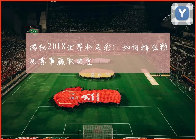 揭秘2018世界杯足彩：如何精准预测赛事赢取奖金