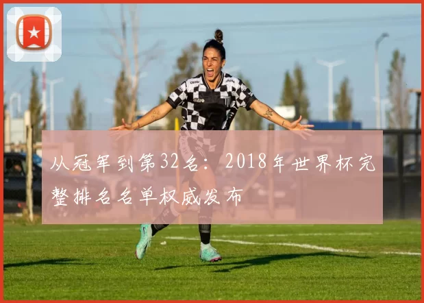 从冠军到第32名：2018年世界杯完整排名名单权威发布