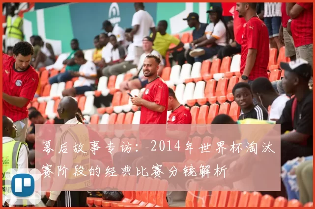 幕后故事专访：2014年世界杯淘汰赛阶段的经典比赛分镜解析