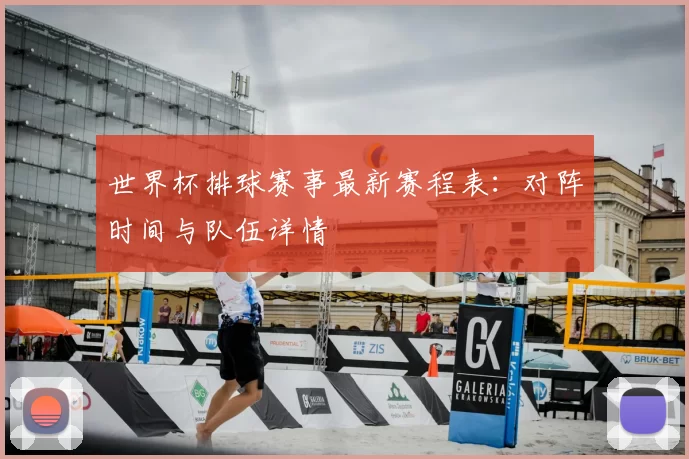 世界杯排球赛事最新赛程表:对阵时间与队伍详情