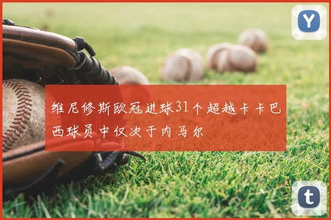 维尼修斯欧冠进球31个超越卡卡巴西球员中仅次于内马尔