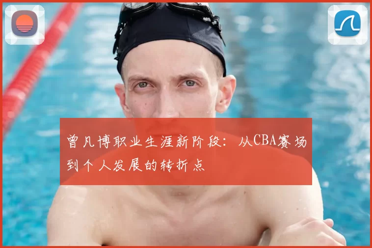 曾凡博职业生涯新阶段:从CBA赛场到个人发展的转折点
