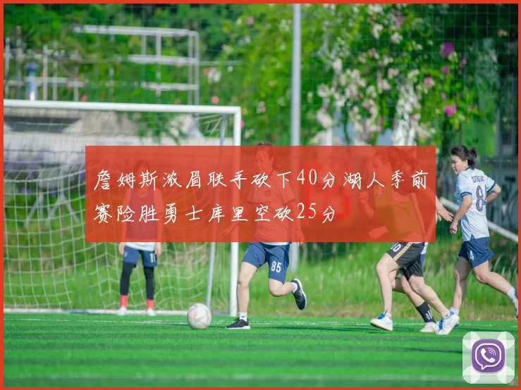 詹姆斯浓眉联手砍下40分湖人季前赛险胜勇士库里空砍25分