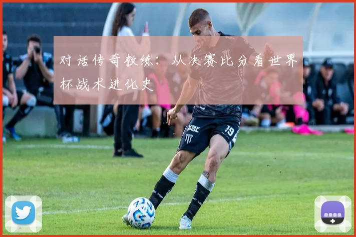 对话传奇教练：从决赛比分看世界杯战术进化史