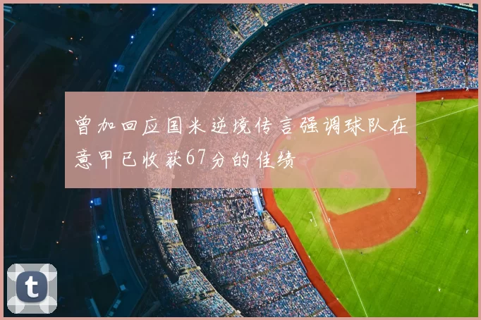 曾加回应国米逆境传言强调球队在意甲已收获67分的佳绩
