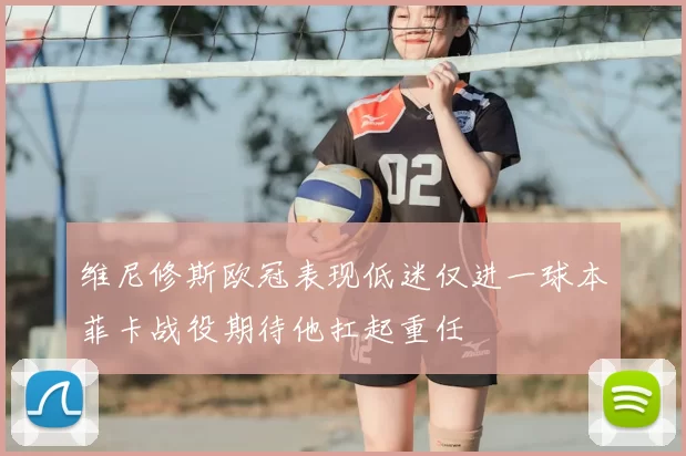 维尼修斯欧冠表现低迷仅进一球本菲卡战役期待他扛起重任